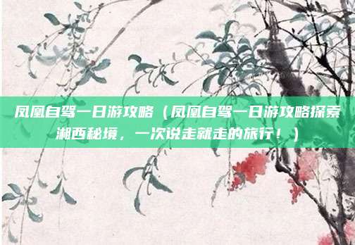 凤凰自驾一日游攻略(凤凰自驾一日游攻略探索湘西秘境,一次说走就走的旅行!)