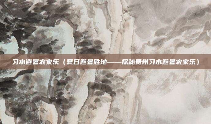习水避暑农家乐(夏日避暑胜地——探秘贵州习水避暑农家乐)