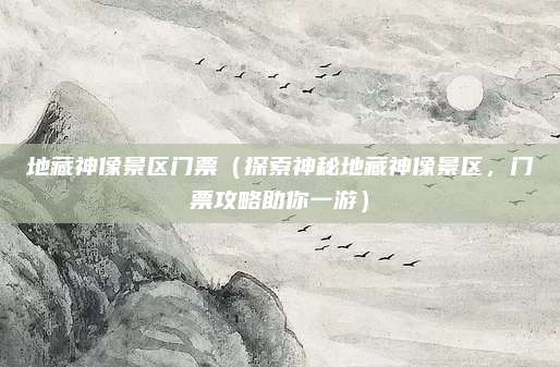 地藏神像景区门票(探索神秘地藏神像景区,门票攻略助你一游)