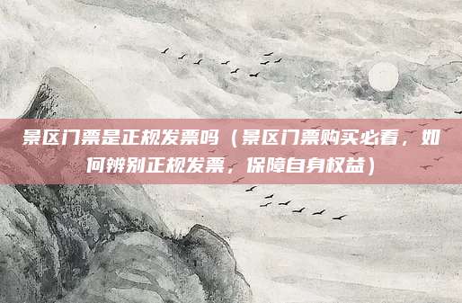 景区门票是正规发票吗（景区门票购买必看，如何辨别正规发票，保障自身权益）