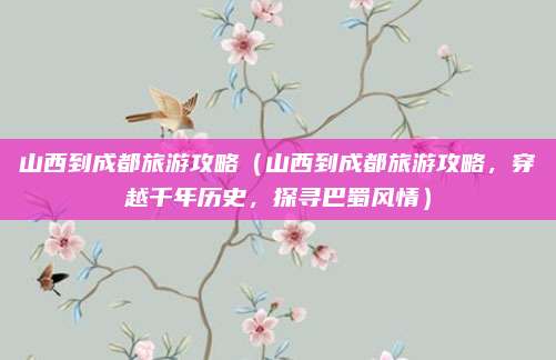 山西到成都旅游攻略(山西到成都旅游攻略,穿越千年历史,探寻巴蜀风情)