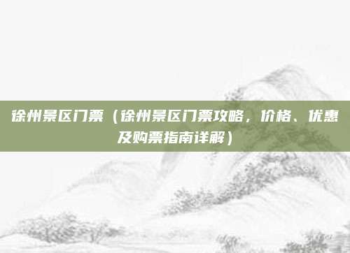 徐州景区门票(徐州景区门票攻略,价格、优惠及购票指南详解)