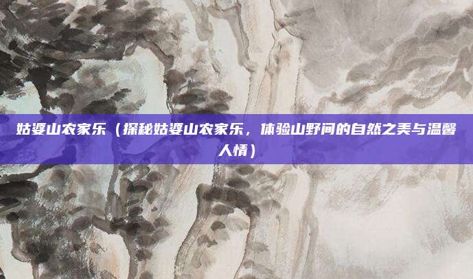 姑婆山农家乐（探秘姑婆山农家乐，体验山野间的自然之美与温馨人情）
