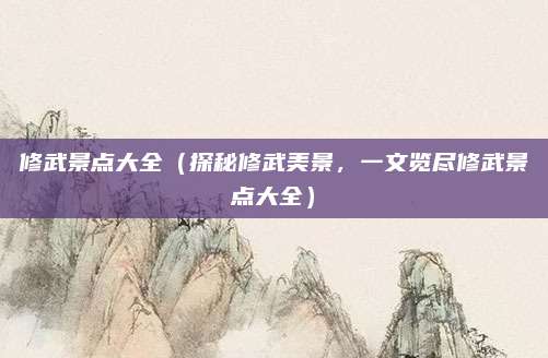 修武景点大全(探秘修武美景,一文览尽修武景点大全)