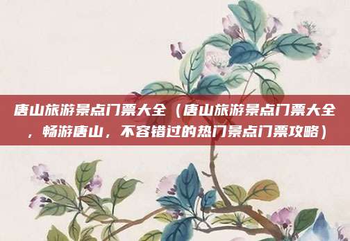 唐山旅游景点门票大全（唐山旅游景点门票大全，畅游唐山，不容错过的热门景点门票攻略）