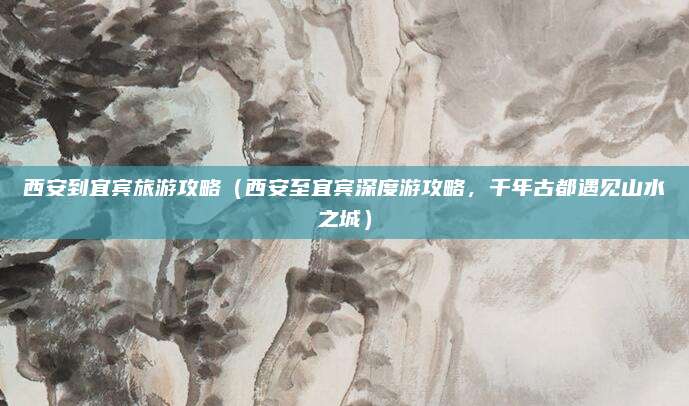 西安到宜宾旅游攻略（西安至宜宾深度游攻略，千年古都遇见山水之城）