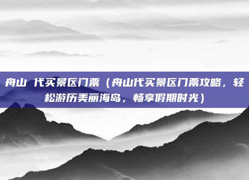舟山 代买景区门票(舟山代买景区门票攻略,轻松游历美丽海岛,畅享假期时光)