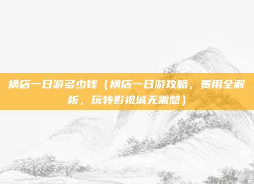 横店一日游多少钱(横店一日游攻略,费用全解析,玩转影视城无需愁)