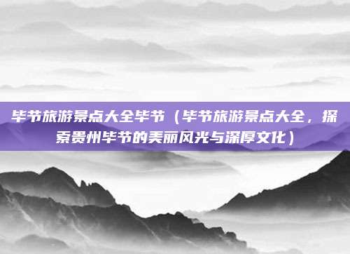 毕节旅游景点大全毕节(毕节旅游景点大全,探索贵州毕节的美丽风光与深厚文化)