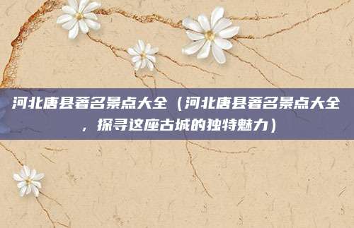 河北唐县著名景点大全(河北唐县著名景点大全,探寻这座古城的独特魅力)