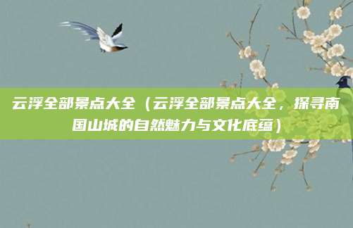 云浮全部景点大全（云浮全部景点大全，探寻南国山城的自然魅力与文化底蕴）