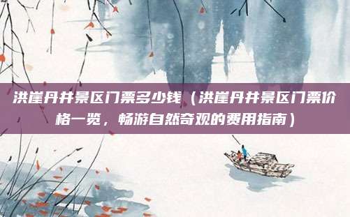 洪崖丹井景区门票多少钱(洪崖丹井景区门票价格一览,畅游自然奇观的费用指南)