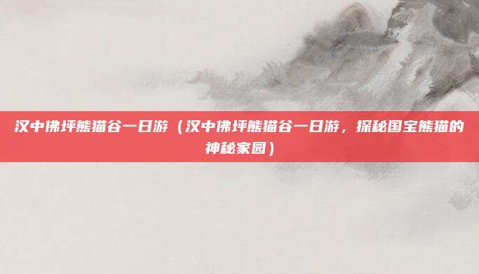汉中佛坪熊猫谷一日游（汉中佛坪熊猫谷一日游，探秘国宝熊猫的神秘家园）