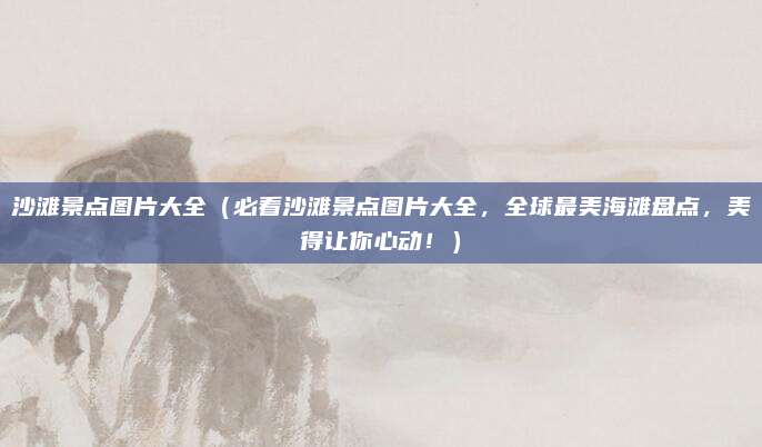 沙滩景点图片大全（必看沙滩景点图片大全，全球最美海滩盘点，美得让你心动！）