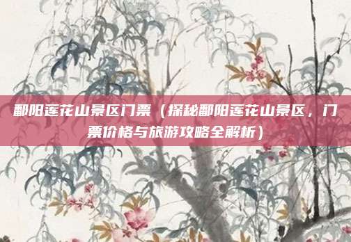 鄱阳莲花山景区门票（探秘鄱阳莲花山景区，门票价格与旅游攻略全解析）