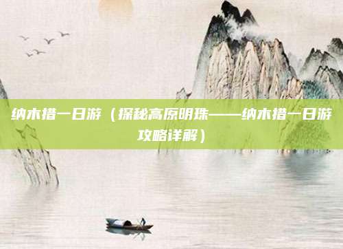 纳木措一日游(探秘高原明珠——纳木措一日游攻略详解)