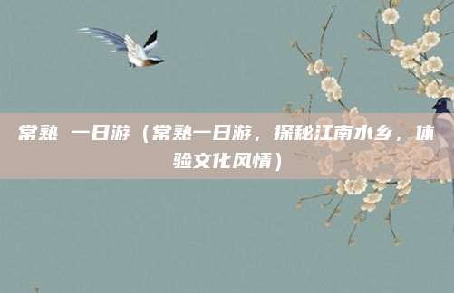 常熟 一日游(常熟一日游,探秘江南水乡,体验文化风情)