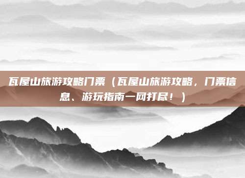 瓦屋山旅游攻略门票(瓦屋山旅游攻略,门票信息、游玩指南一网打尽!)