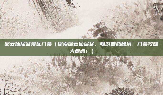 密云仙居谷景区门票（探索密云仙居谷，畅游自然秘境，门票攻略大盘点！）