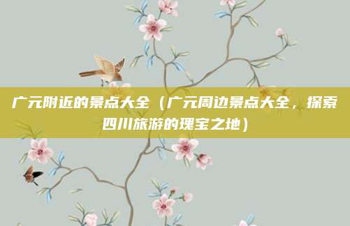 广元附近的景点大全(广元周边景点大全,探索四川旅游的瑰宝之地)