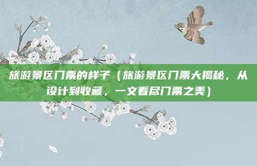 旅游景区门票的样子(旅游景区门票大揭秘,从设计到收藏,一文看尽门票之美)