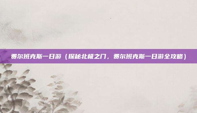费尔班克斯一日游（探秘北极之门，费尔班克斯一日游全攻略）
