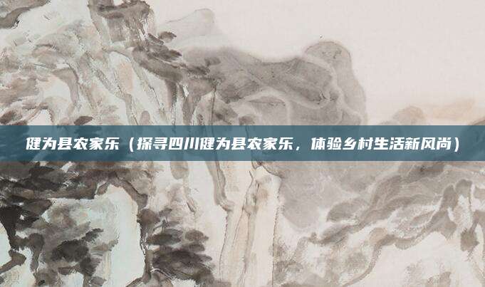 健为县农家乐（探寻四川健为县农家乐，体验乡村生活新风尚）