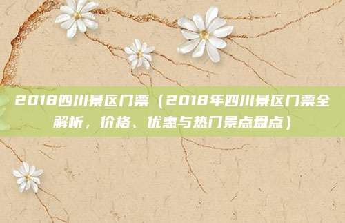 2018四川景区门票（2018年四川景区门票全解析，价格、优惠与热门景点盘点）