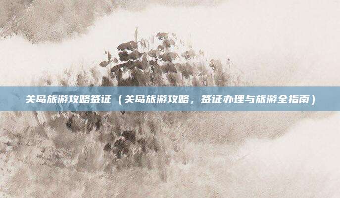 关岛旅游攻略签证（关岛旅游攻略，签证办理与旅游全指南）
