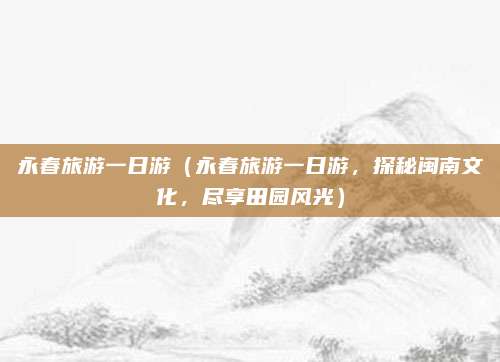 永春旅游一日游（永春旅游一日游，探秘闽南文化，尽享田园风光）