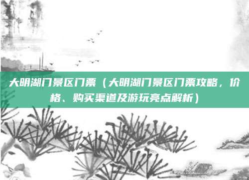 大明湖门景区门票(大明湖门景区门票攻略,价格、购买渠道及游玩亮点解析)