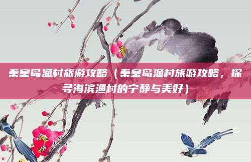 秦皇岛渔村旅游攻略（秦皇岛渔村旅游攻略，探寻海滨渔村的宁静与美好）