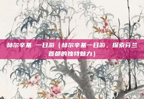 赫尔辛基 一日游(赫尔辛基一日游,探索芬兰首都的独特魅力)