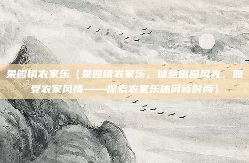 果园镇农家乐（果园镇农家乐，体验田园风光，感受农家风情——探索农家乐休闲新时尚）