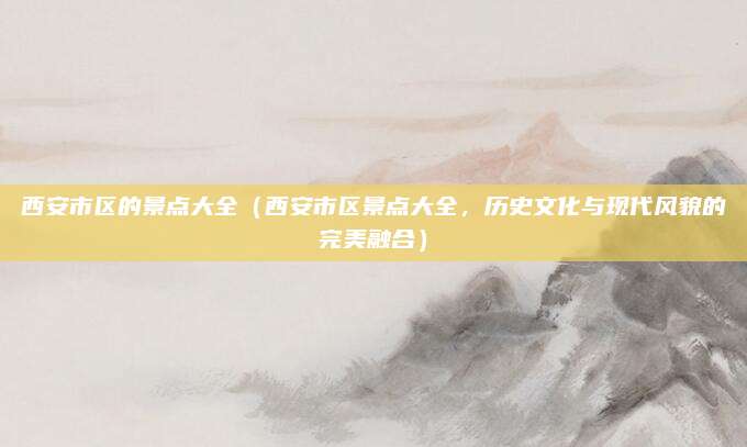 西安市区的景点大全(西安市区景点大全,历史文化与现代风貌的完美融合)