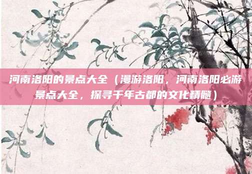 河南洛阳的景点大全(漫游洛阳,河南洛阳必游景点大全,探寻千年古都的文化精髓)