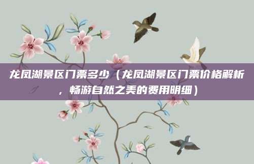 龙凤湖景区门票多少（龙凤湖景区门票价格解析，畅游自然之美的费用明细）