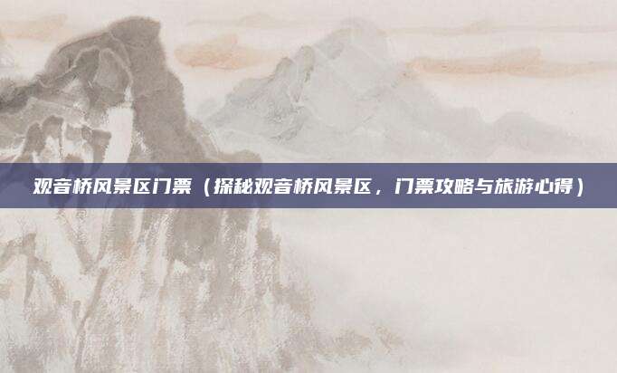 观音桥风景区门票(探秘观音桥风景区,门票攻略与旅游心得)