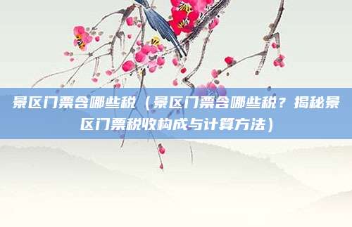 景区门票含哪些税(景区门票含哪些税?揭秘景区门票税收构成与计算方法)