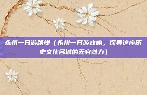 永州一日游路线(永州一日游攻略,探寻这座历史文化名城的无穷魅力)