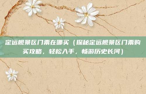定远舰景区门票在哪买(探秘定远舰景区门票购买攻略,轻松入手,畅游历史长河)