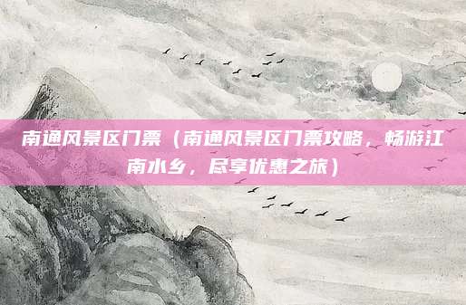 南通风景区门票（南通风景区门票攻略，畅游江南水乡，尽享优惠之旅）