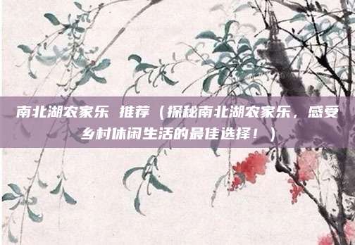 南北湖农家乐 推荐(探秘南北湖农家乐,感受乡村休闲生活的最佳选择!)