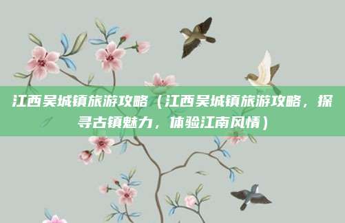 江西吴城镇旅游攻略(江西吴城镇旅游攻略,探寻古镇魅力,体验江南风情)