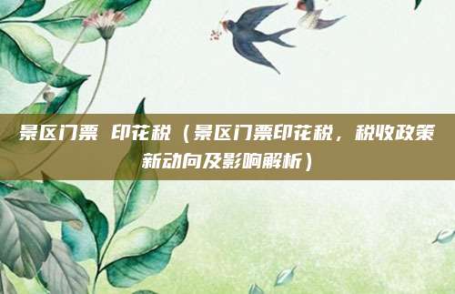 景区门票 印花税(景区门票印花税,税收政策新动向及影响解析)