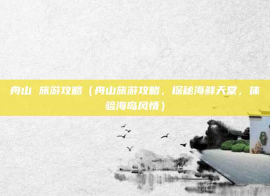 舟山 旅游攻略(舟山旅游攻略,探秘海鲜天堂,体验海岛风情)