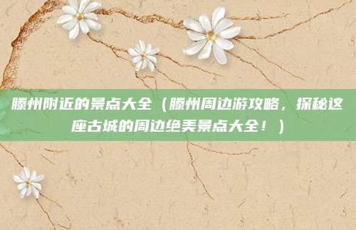 滕州附近的景点大全(滕州周边游攻略,探秘这座古城的周边绝美景点大全!)