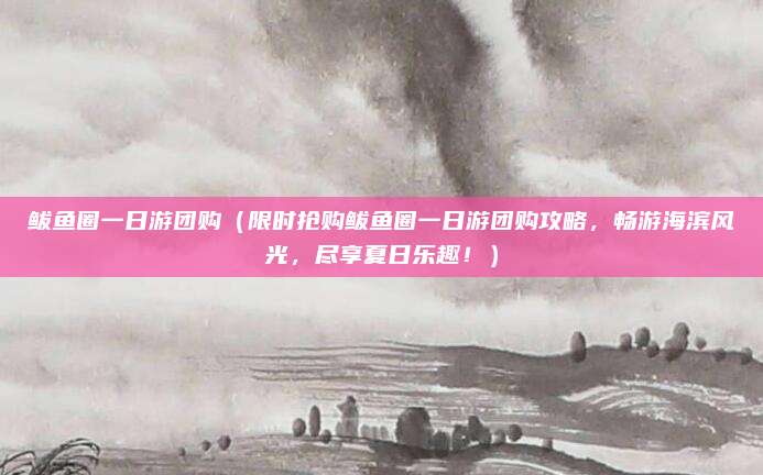 鲅鱼圈一日游团购(限时抢购鲅鱼圈一日游团购攻略,畅游海滨风光,尽享夏日乐趣!)