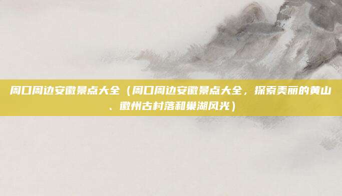 周口周边安徽景点大全(周口周边安徽景点大全,探索美丽的黄山、徽州古村落和巢湖风光)