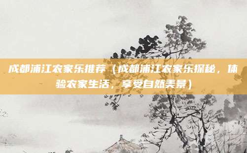 成都浦江农家乐推荐(成都浦江农家乐探秘,体验农家生活,享受自然美景)